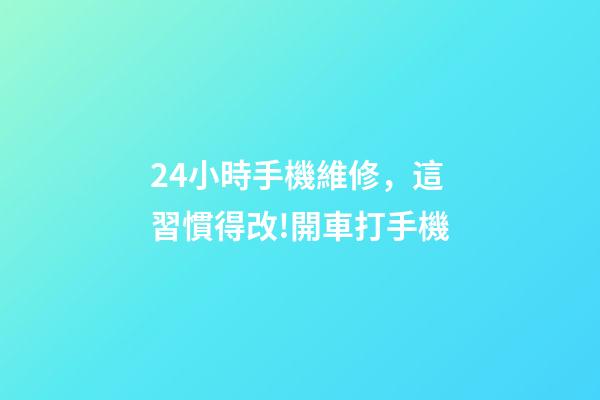24小時手機維修，這習慣得改!開車打手機-第1張-觀點-玄機派