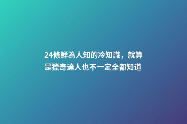 24條鮮為人知的冷知識，就算是獵奇達人也不一定全都知道-第1張-觀點-玄機派