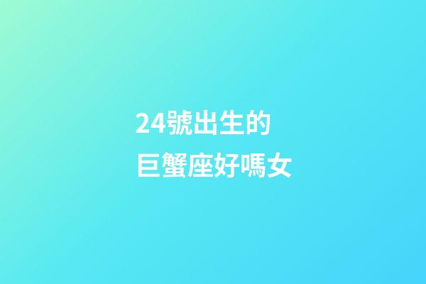 24號出生的巨蟹座好嗎女-第1張-星座運勢-玄機派