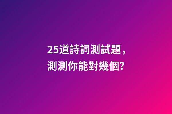 25道詩詞測試題，測測你能對幾個？-第1張-觀點(diǎn)-玄機(jī)派