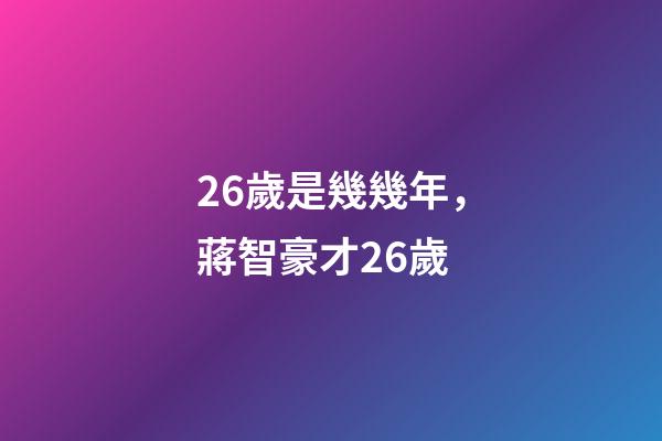 26歲是幾幾年，蔣智豪才26歲