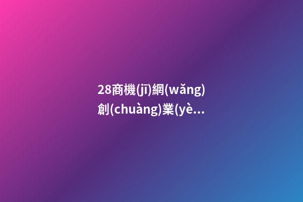 28商機(jī)網(wǎng)創(chuàng)業(yè)項(xiàng)目，招商加盟平臺(tái)有哪些比較好-第1張-觀點(diǎn)-玄機(jī)派