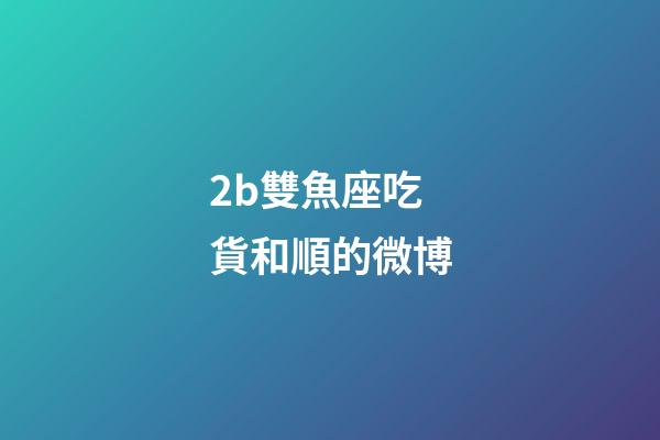 2b雙魚座吃貨和順的微博-第1張-星座運勢-玄機派