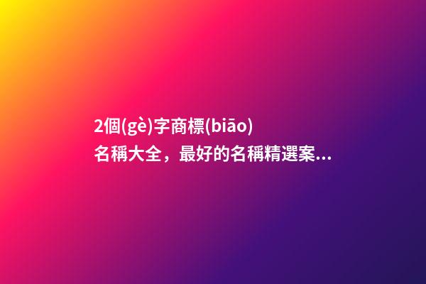 2個(gè)字商標(biāo)名稱大全，最好的名稱精選案例-第1張-商標(biāo)起名-玄機(jī)派