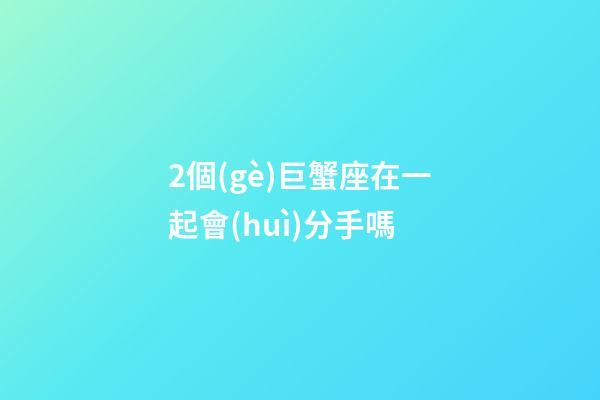 2個(gè)巨蟹座在一起會(huì)分手嗎-第1張-星座運(yùn)勢(shì)-玄機(jī)派