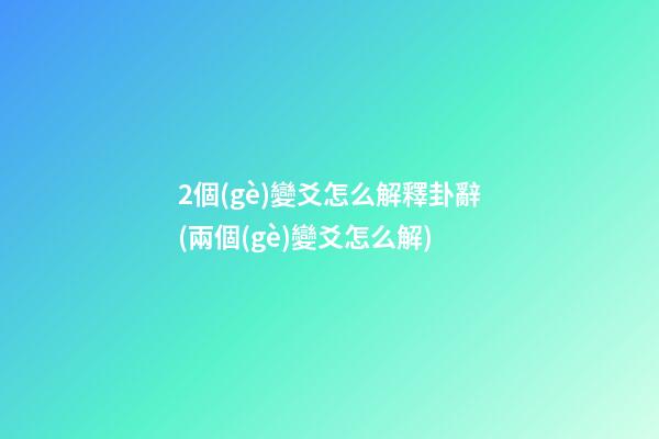 2個(gè)變爻怎么解釋卦辭(兩個(gè)變爻怎么解)