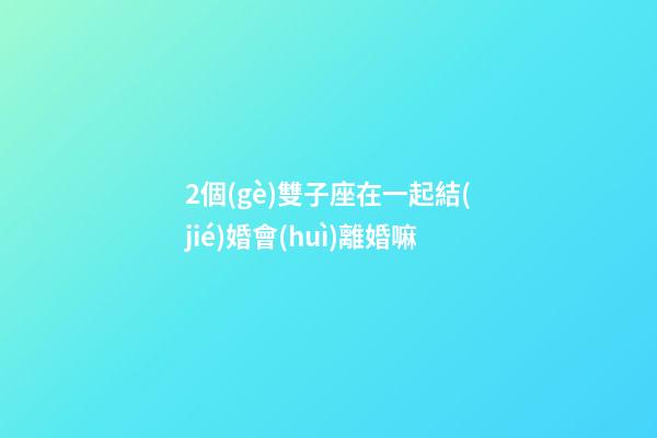 2個(gè)雙子座在一起結(jié)婚會(huì)離婚嘛-第1張-星座運(yùn)勢(shì)-玄機(jī)派