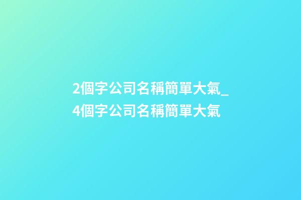 2個字公司名稱簡單大氣_4個字公司名稱簡單大氣