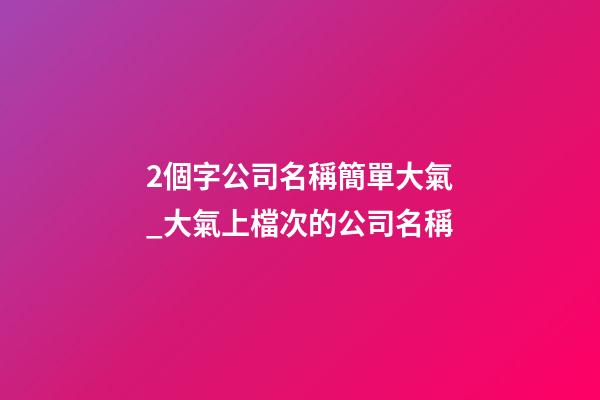 2個字公司名稱簡單大氣_大氣上檔次的公司名稱