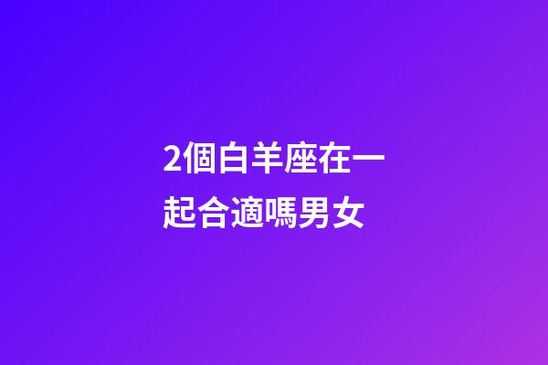 2個白羊座在一起合適嗎男女-第1張-星座運勢-玄機派