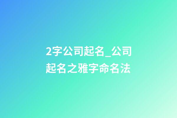 2字公司起名_公司起名之雅字命名法-第1張-公司起名-玄機派