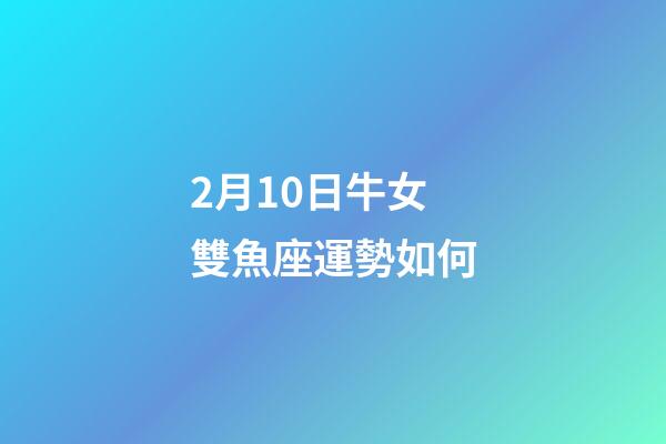2月10日牛女雙魚座運勢如何-第1張-星座運勢-玄機派