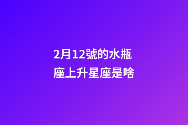 2月12號的水瓶座上升星座是啥-第1張-星座運勢-玄機派