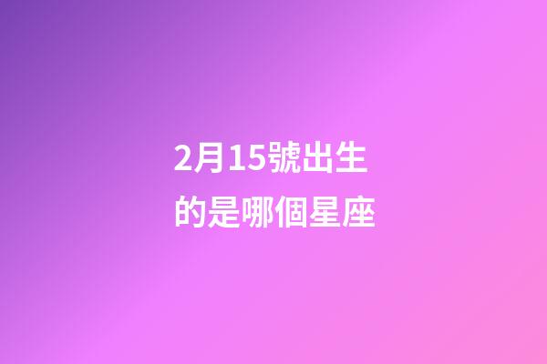 2月15號出生的是哪個星座-第1張-星座運勢-玄機派