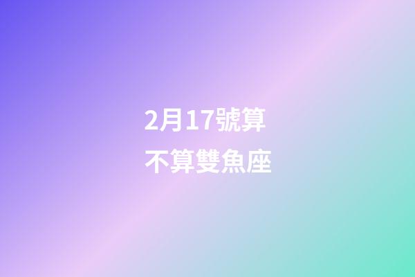 2月17號算不算雙魚座-第1張-星座運勢-玄機派