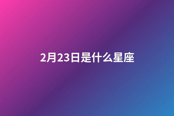 2月23日是什么星座（農歷2月23日是什么星座）-第1張-星座運勢-玄機派