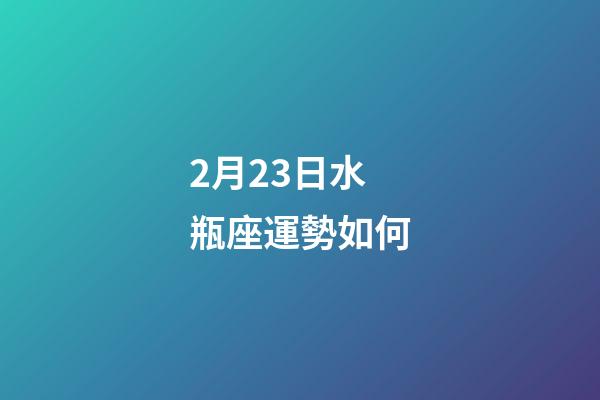 2月23日水瓶座運勢如何-第1張-星座運勢-玄機派