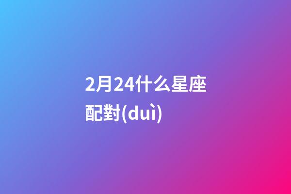2月24什么星座配對(duì)-第1張-星座運(yùn)勢(shì)-玄機(jī)派