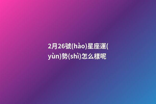2月26號(hào)星座運(yùn)勢(shì)怎么樣呢-第1張-星座運(yùn)勢(shì)-玄機(jī)派