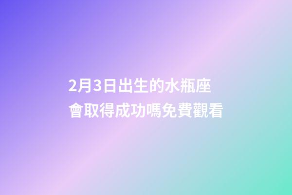 2月3日出生的水瓶座會取得成功嗎免費觀看-第1張-星座運勢-玄機派
