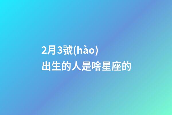 2月3號(hào)出生的人是啥星座的-第1張-星座運(yùn)勢(shì)-玄機(jī)派