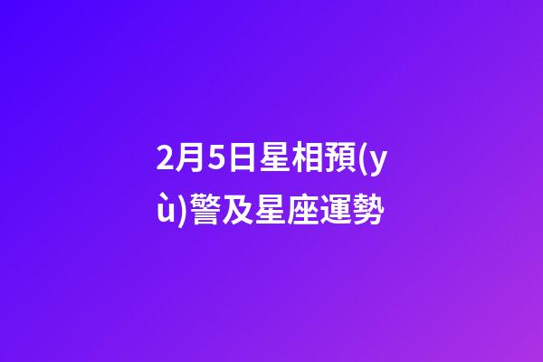 2月5日星相預(yù)警及星座運勢-第1張-星座運勢-玄機派