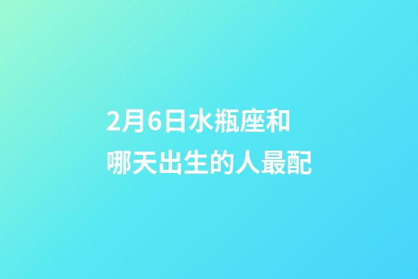 2月6日水瓶座和哪天出生的人最配-第1張-星座運勢-玄機派