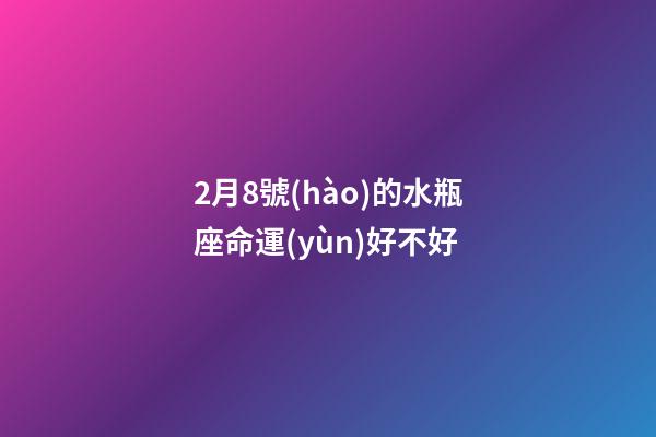 2月8號(hào)的水瓶座命運(yùn)好不好-第1張-星座運(yùn)勢(shì)-玄機(jī)派