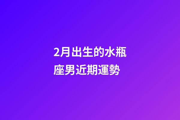 2月出生的水瓶座男近期運勢-第1張-星座運勢-玄機派