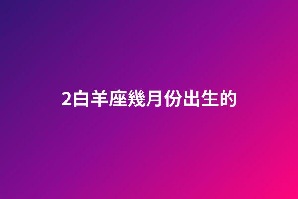 2白羊座幾月份出生的-第1張-星座運勢-玄機派