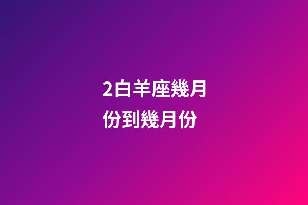 2白羊座幾月份到幾月份-第1張-星座運(yùn)勢(shì)-玄機(jī)派
