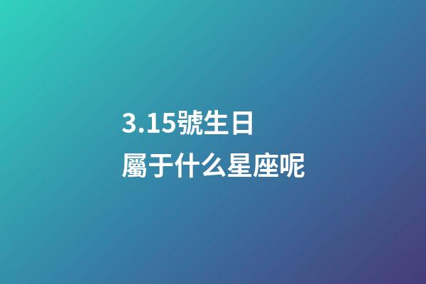 3.15號生日屬于什么星座呢-第1張-星座運勢-玄機派