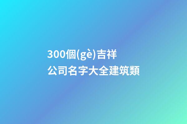 300個(gè)吉祥公司名字大全建筑類-第1張-公司起名-玄機(jī)派
