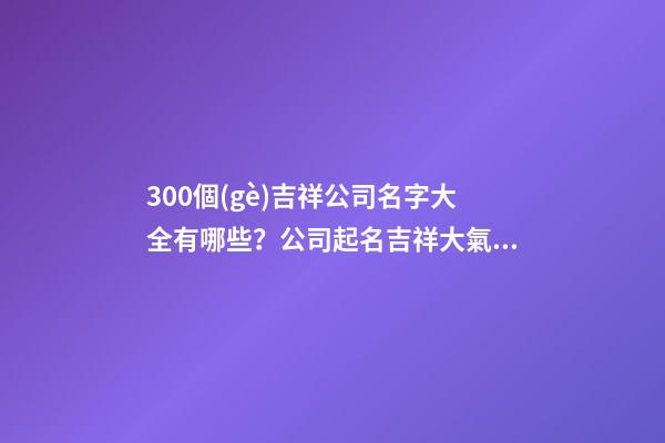 300個(gè)吉祥公司名字大全有哪些？公司起名吉祥大氣技巧-第1張-公司起名-玄機(jī)派