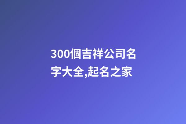 300個吉祥公司名字大全,起名之家-第1張-公司起名-玄機派