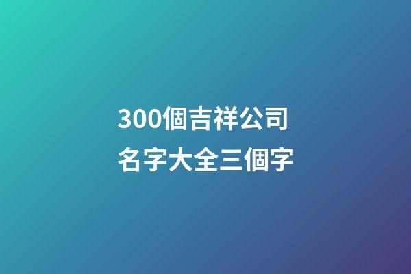 300個吉祥公司名字大全三個字-第1張-公司起名-玄機(jī)派