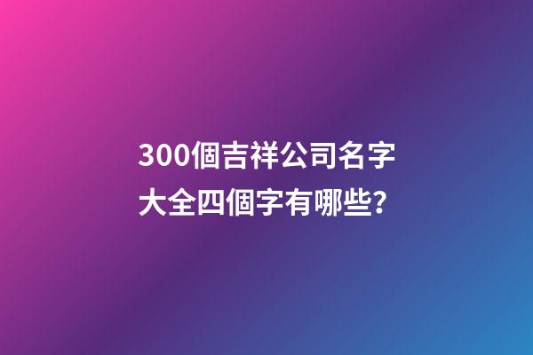 300個吉祥公司名字大全四個字有哪些？-第1張-公司起名-玄機派