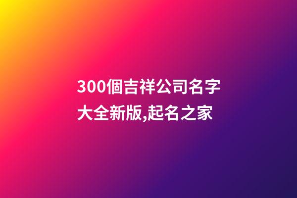 300個吉祥公司名字大全新版,起名之家-第1張-公司起名-玄機派