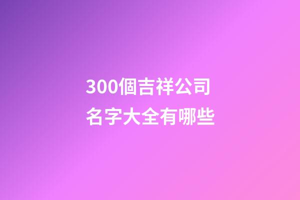 300個吉祥公司名字大全有哪些-第1張-公司起名-玄機派