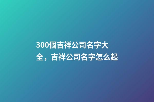 300個吉祥公司名字大全，吉祥公司名字怎么起
