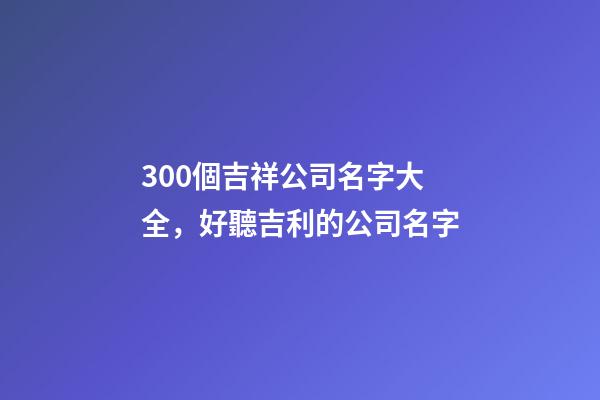 300個吉祥公司名字大全，好聽吉利的公司名字-第1張-公司起名-玄機派