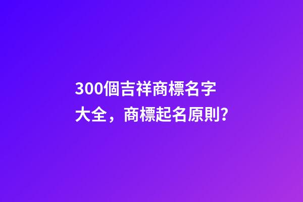 300個吉祥商標名字大全，商標起名原則？