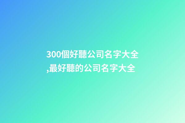 300個好聽公司名字大全,最好聽的公司名字大全-第1張-公司起名-玄機派
