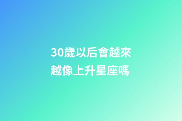 30歲以后會越來越像上升星座嗎-第1張-星座運勢-玄機派