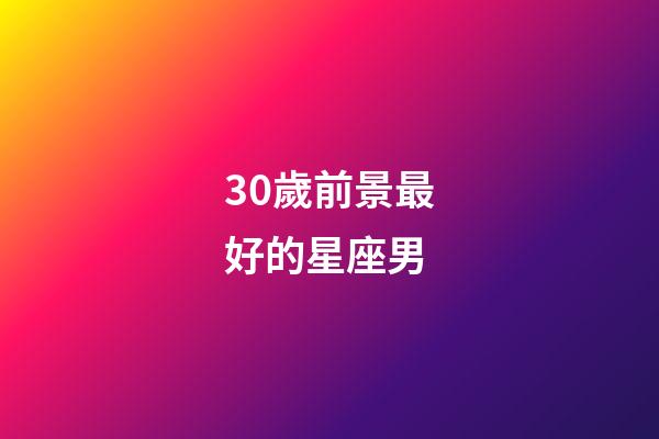 30歲前景最好的星座男-第1張-星座運勢-玄機派