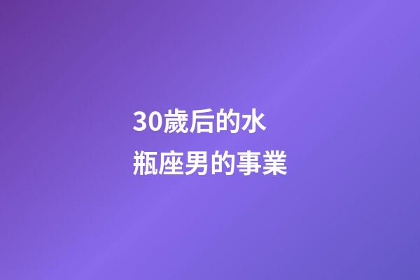 30歲后的水瓶座男的事業-第1張-星座運勢-玄機派