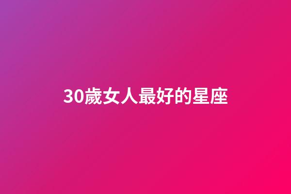 30歲女人最好的星座-第1張-星座運勢-玄機派