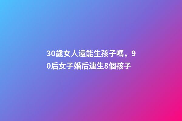 30歲女人還能生孩子嗎，90后女子婚后連生8個孩子-第1張-觀點-玄機派