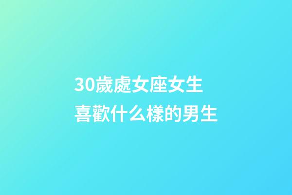 30歲處女座女生喜歡什么樣的男生-第1張-星座運勢-玄機派