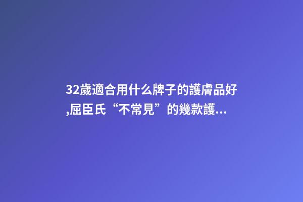 32歲適合用什么牌子的護膚品好,屈臣氏“不常見”的幾款護膚品-第1張-觀點-玄機派